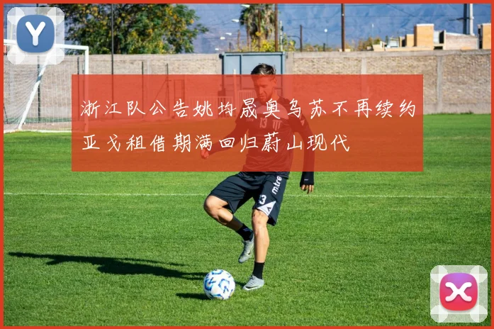 浙江队公告姚均晟奥乌苏不再续约亚戈租借期满回归蔚山现代