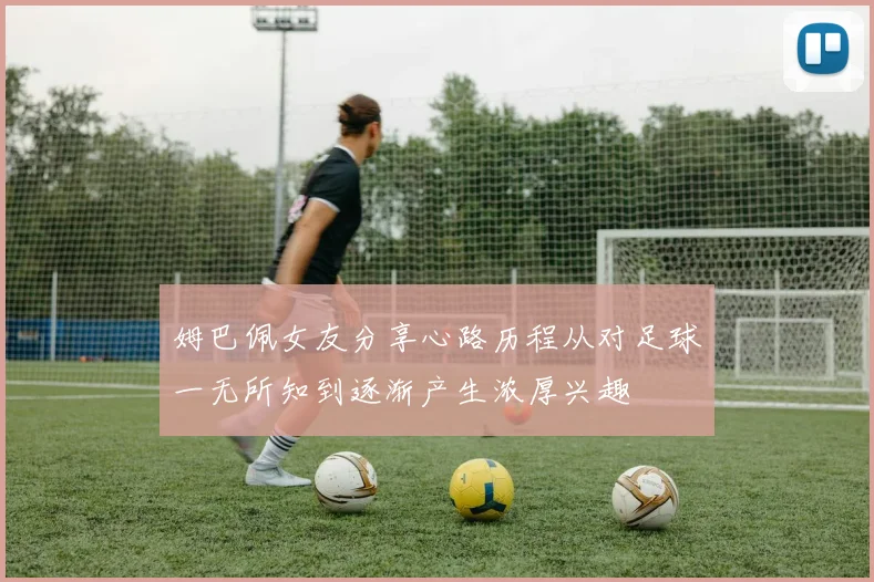 姆巴佩女友分享心路历程从对足球一无所知到逐渐产生浓厚兴趣