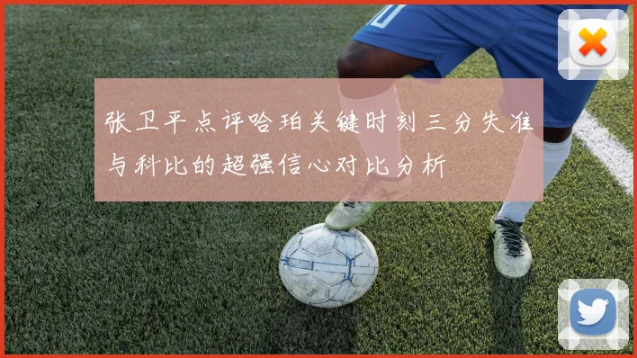 张卫平点评哈珀关键时刻三分失准与科比的超强信心对比分析