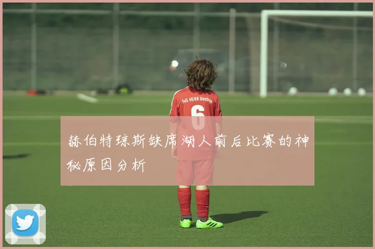 赫伯特琼斯缺席湖人前后比赛的神秘原因分析