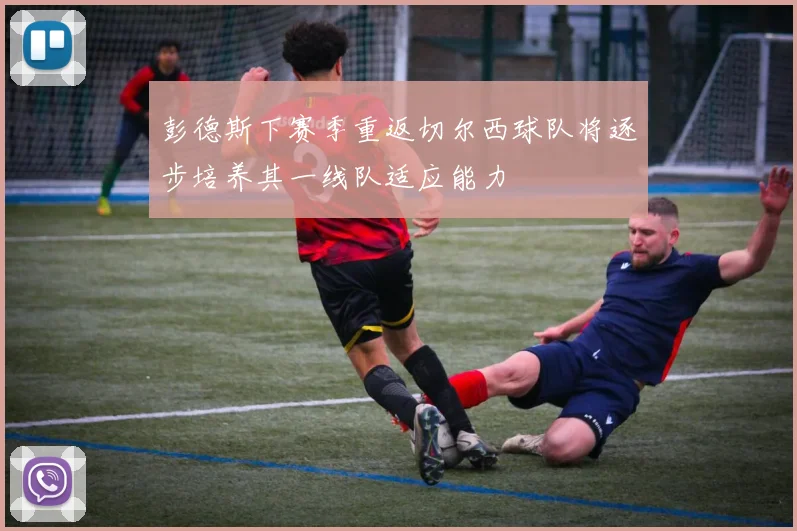彭德斯下赛季重返切尔西球队将逐步培养其一线队适应能力
