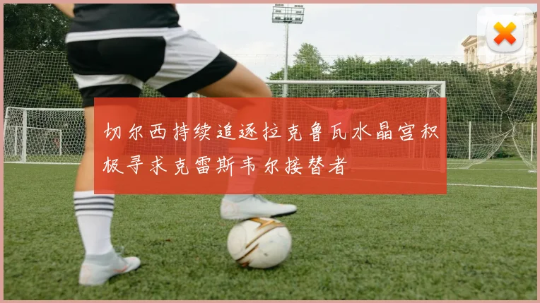 切尔西持续追逐拉克鲁瓦水晶宫积极寻求克雷斯韦尔接替者
