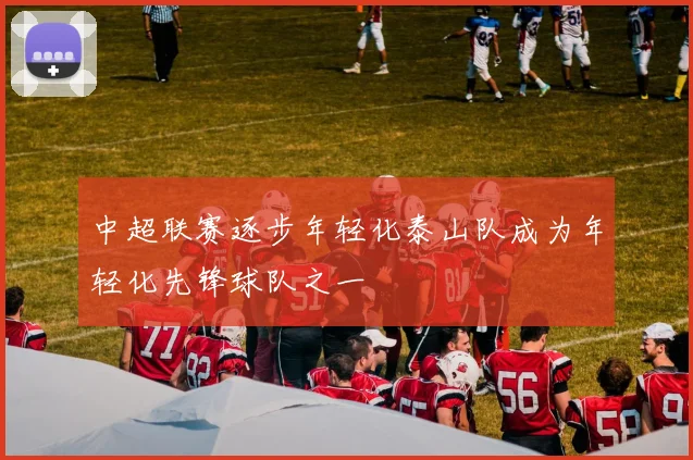 中超联赛逐步年轻化泰山队成为年轻化先锋球队之一