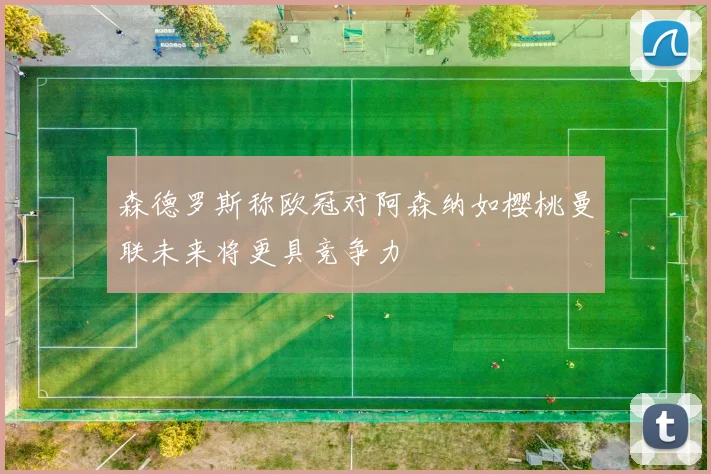 森德罗斯称欧冠对阿森纳如樱桃曼联未来将更具竞争力