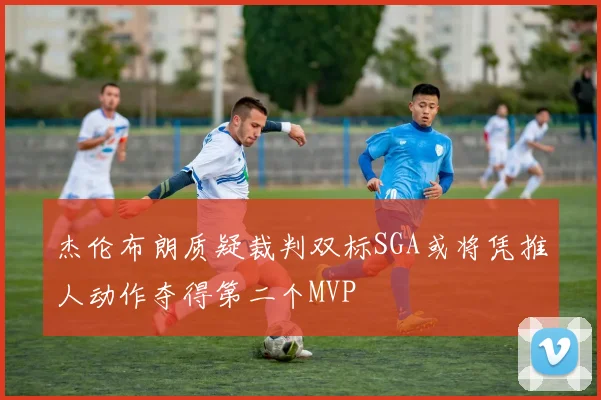 杰伦布朗质疑裁判双标SGA或将凭推人动作夺得第二个MVP
