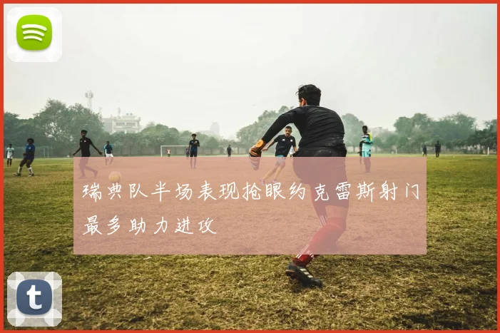 瑞典队半场表现抢眼约克雷斯射门最多助力进攻