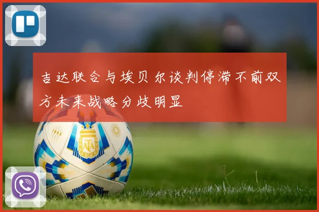吉达联合与埃贝尔谈判停滞不前双方未来战略分歧明显