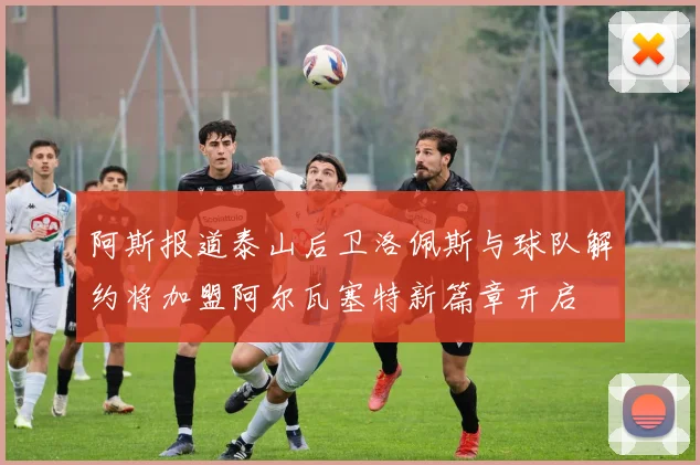 阿斯报道泰山后卫洛佩斯与球队解约将加盟阿尔瓦塞特新篇章开启