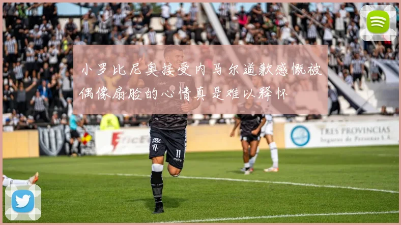小罗比尼奥接受内马尔道歉感慨被偶像扇脸的心情真是难以释怀