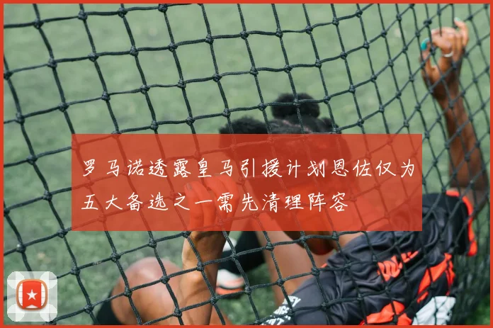 罗马诺透露皇马引援计划恩佐仅为五大备选之一需先清理阵容