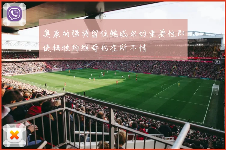 奥康纳强调留住鲍威尔的重要性即使牺牲约维奇也在所不惜