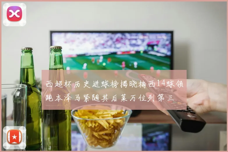 西超杯历史进球榜揭晓梅西14球领跑本泽马紧随其后莱万位列第三