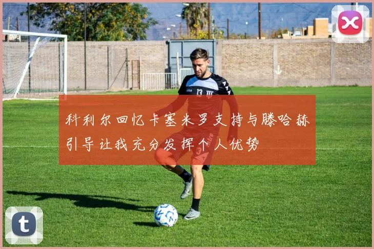 科利尔回忆卡塞米罗支持与滕哈赫引导让我充分发挥个人优势