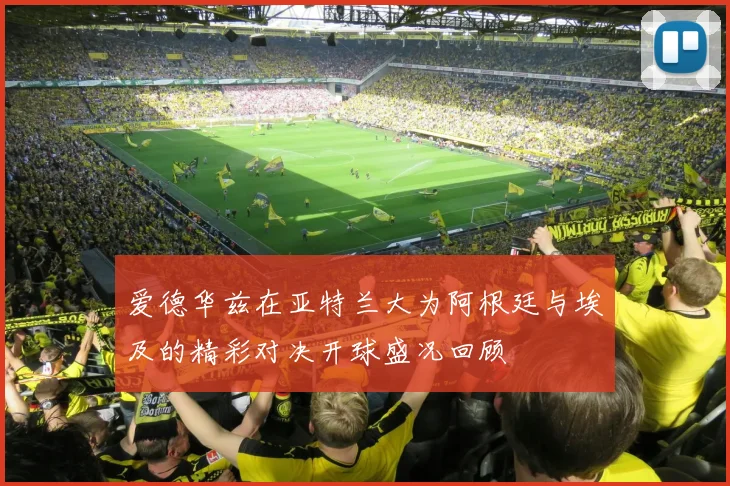 爱德华兹在亚特兰大为阿根廷与埃及的精彩对决开球盛况回顾