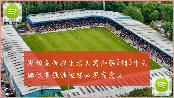 斯帕莱蒂指出尤文需加强2到3个关键位置强调控球必须有意义