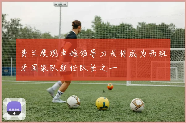 费兰展现卓越领导力或将成为西班牙国家队新任队长之一