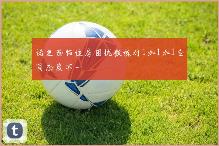 诺里面临住房困扰教练对1加1加1合同态度不一