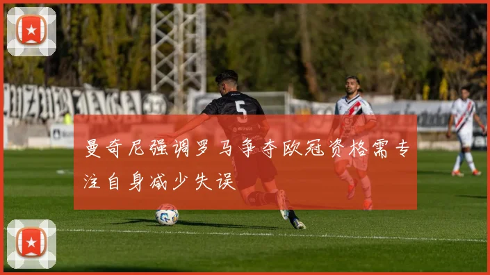 曼奇尼强调罗马争夺欧冠资格需专注自身减少失误