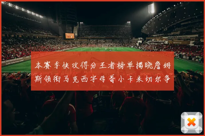 本赛季快攻得分王者榜单揭晓詹姆斯领衔马克西字母哥小卡米切尔争辉