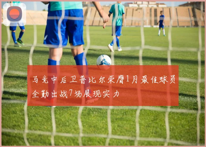 马竞中后卫普比尔荣膺1月最佳球员全勤出战7场展现实力