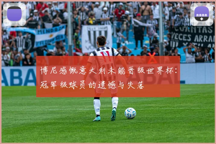 博尼感慨意大利未能晋级世界杯：冠军级球员的遗憾与失落