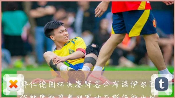 拜仁德国杯决赛阵容公布诺伊尔因伤缺席凯恩奥利塞迪亚斯领衔出战