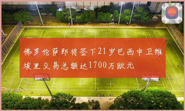 佛罗伦萨即将签下21岁巴西中卫维埃里交易总额达1700万欧元