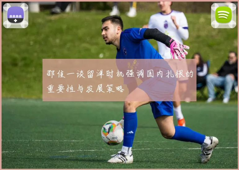 邵佳一谈留洋时机强调国内扎根的重要性与发展策略