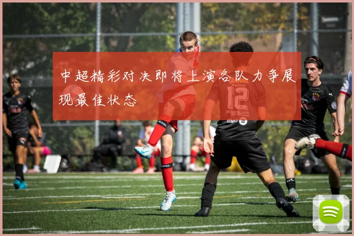 中超精彩对决即将上演各队力争展现最佳状态