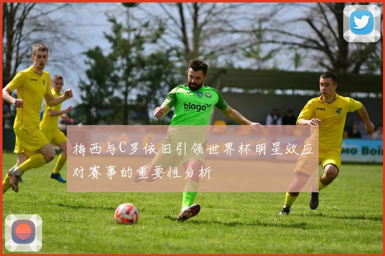 梅西与C罗依旧引领世界杯明星效应对赛事的重要性分析