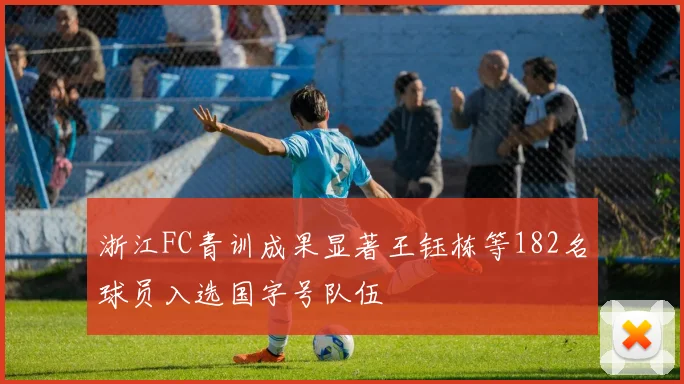 浙江FC青训成果显著王钰栋等182名球员入选国字号队伍