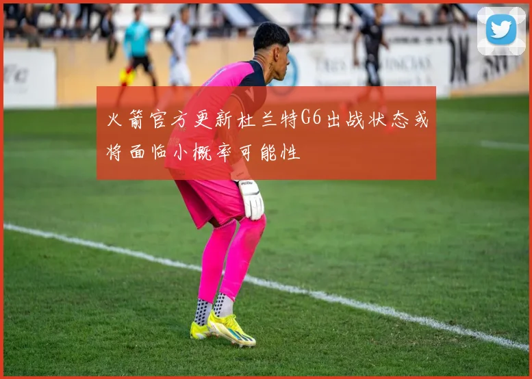 火箭官方更新杜兰特G6出战状态或将面临小概率可能性