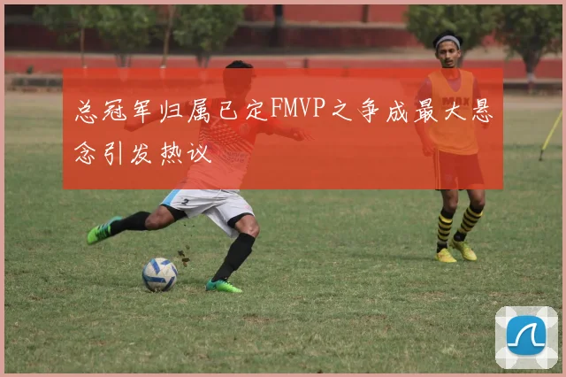 总冠军归属已定FMVP之争成最大悬念引发热议